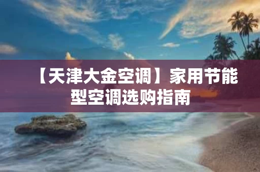 【天津大金空调】家用节能型空调选购指南 【天津大金空调】家用节能型空调选购指南