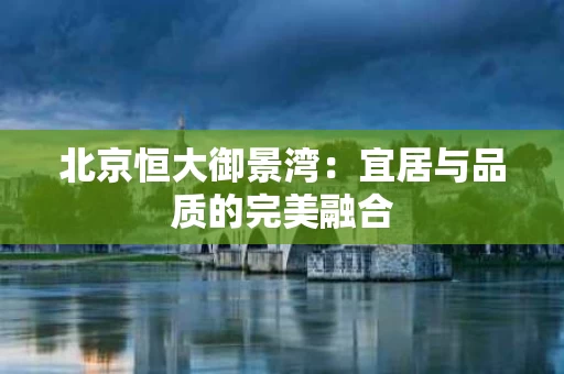 北京恒大御景湾:宜居与品质的完美融合 北京恒大御景湾:宜居与品质的完美融合