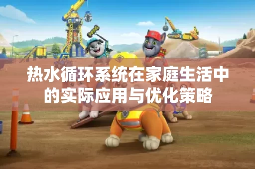 热水循环系统在家庭生活中的实际应用与优化策略 热水循环系统在家庭生活中的实际应用与优化策略