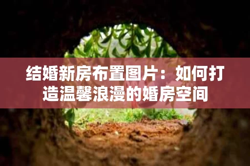 结婚新房布置图片:如何打造温馨浪漫的婚房空间 结婚新房布置图片:如何打造温馨浪漫的婚房空间