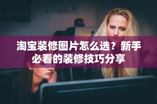 淘宝装修图片怎么选?新手必看的装修技巧分享 淘宝装修图片怎么选?新手必看的装修技巧分享