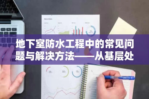 地下室防水工程中的常见问题与解决方法——从基层处理到细节施工