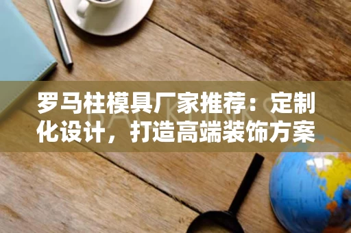 罗马柱模具厂家推荐:定制化设计,打造高端装饰方案 罗马柱模具厂家推荐:定制化设计,打造高端装饰方案