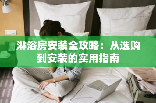 淋浴房安装全攻略：从选购到安装的实用指南