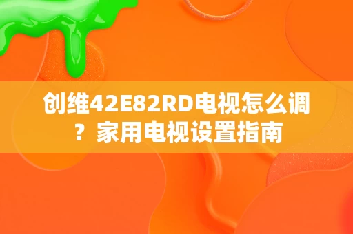 创维42E82RD电视怎么调?家用电视设置指南 创维42E82RD电视怎么调?家用电视设置指南