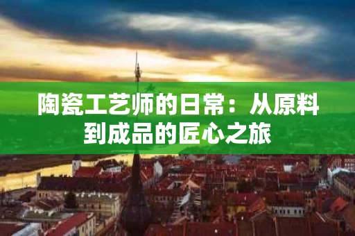 陶瓷工艺师的日常:从原料到成品的匠心之旅 陶瓷工艺师的日常:从原料到成品的匠心之旅