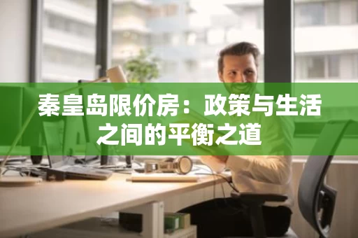 秦皇岛限价房：政策与生活之间的平衡之道