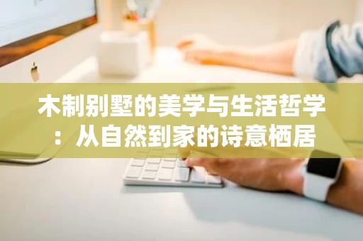 木制别墅的美学与生活哲学:从自然到家的诗意栖居 木制别墅的美学与生活哲学:从自然到家的诗意栖居