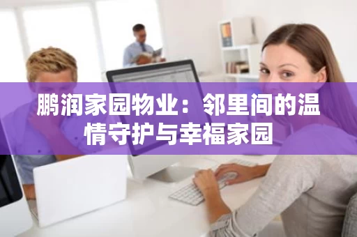 鹏润家园物业：邻里间的温情守护与幸福家园