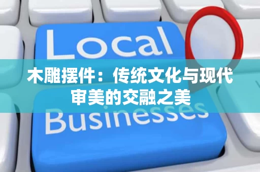 木雕摆件:传统文化与现代审美的交融之美 木雕摆件:传统文化与现代审美的交融之美
