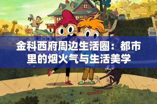 金科西府周边生活圈:都市里的烟火气与生活美学 金科西府周边生活圈:都市里的烟火气与生活美学