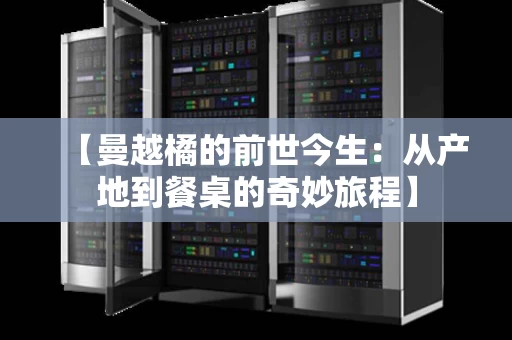【曼越橘的前世今生:从产地到餐桌的奇妙旅程】 【曼越橘的前世今生:从产地到餐桌的奇妙旅程】