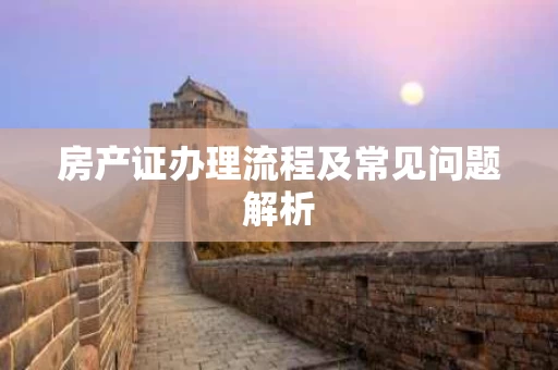 房产证办理流程及常见问题解析 房产证办理流程及常见问题解析