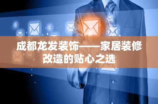 成都龙发装饰——家居装修改造的贴心之选 成都龙发装饰——家居装修改造的贴心之选