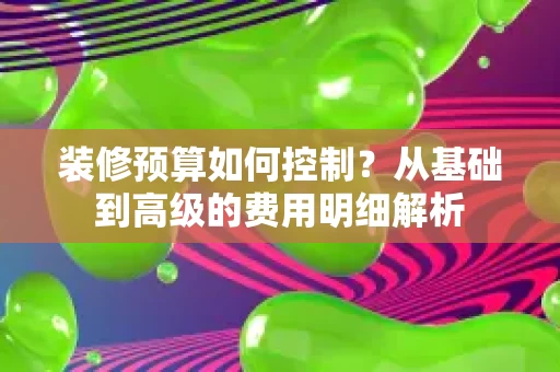 装修预算如何控制?从基础到高级的费用明细解析 装修预算如何控制?从基础到高级的费用明细解析