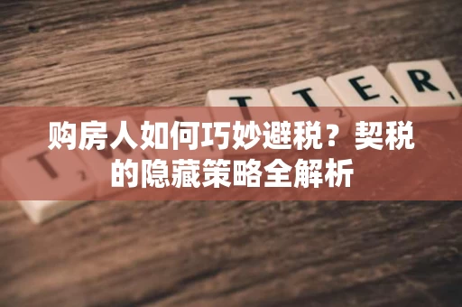 购房人如何巧妙避税？契税的隐藏策略全解析