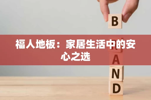福人地板：家居生活中的安心之选