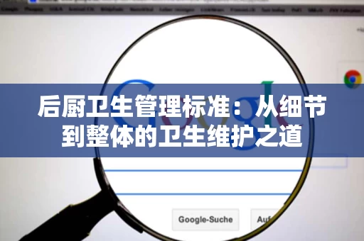 后厨卫生管理标准：从细节到整体的卫生维护之道