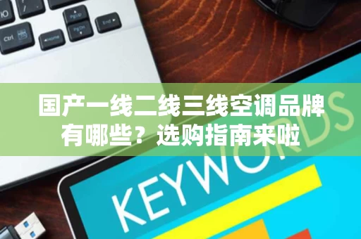 国产一线二线三线空调品牌有哪些?选购指南来啦 国产一线二线三线空调品牌有哪些?选购指南来啦
