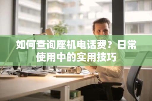 如何查询座机电话费?日常使用中的实用技巧 如何查询座机电话费?日常使用中的实用技巧