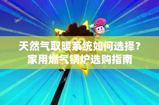 天然气取暖系统如何选择?家用燃气锅炉选购指南 天然气取暖系统如何选择?家用燃气锅炉选购指南