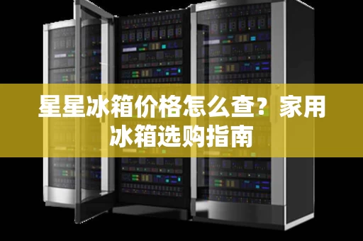 星星冰箱价格怎么查?家用冰箱选购指南 星星冰箱价格怎么查?家用冰箱选购指南