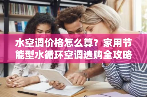 水空调价格怎么算？家用节能型水循环空调选购全攻略