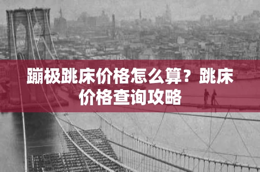 蹦极跳床价格怎么算？跳床价格查询攻略