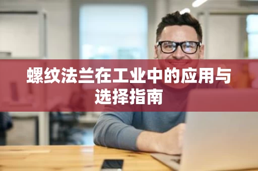 螺纹法兰在工业中的应用与选择指南 螺纹法兰在工业中的应用与选择指南