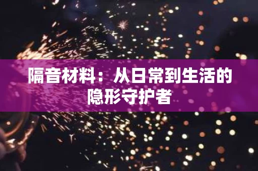 隔音材料：从日常到生活的隐形守护者
