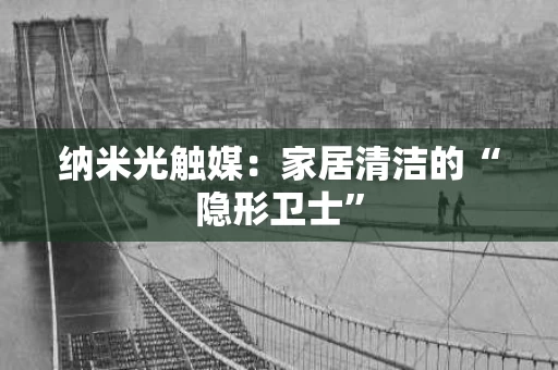 纳米光触媒：家居清洁的“隐形卫士”