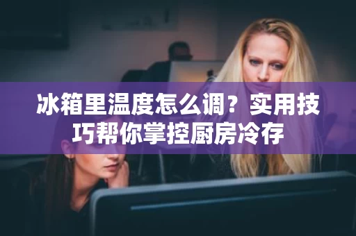 冰箱里温度怎么调？实用技巧帮你掌控厨房冷存