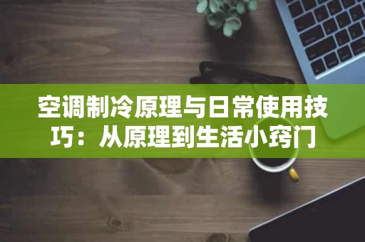 空调制冷原理与日常使用技巧：从原理到生活小窍门