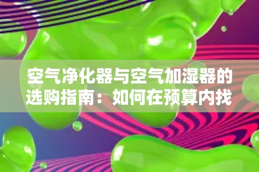 空气净化器与空气加湿器的选购指南:如何在预算内找到性价比高的产品 空气净化器与空气加湿器的选购指南:如何在预算内找到性价比高的产品
