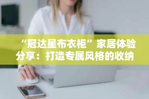 “冠达星布衣柜”家居体验分享:打造专属风格的收纳空间 “冠达星布衣柜”家居体验分享:打造专属风格的收纳空间