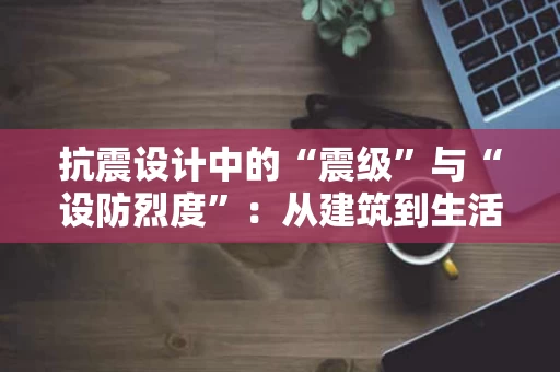 抗震设计中的“震级”与“设防烈度”：从建筑到生活
