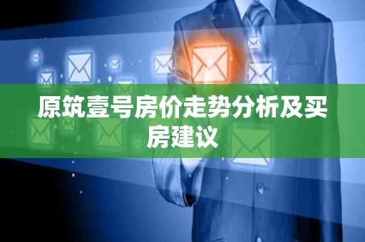 原筑壹号房价走势分析及买房建议 原筑壹号房价走势分析及买房建议