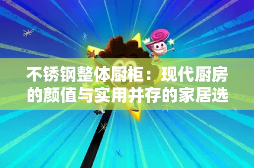 不锈钢整体厨柜：现代厨房的颜值与实用并存的家居选择