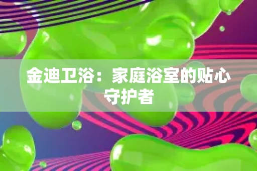金迪卫浴:家庭浴室的贴心守护者 金迪卫浴:家庭浴室的贴心守护者
