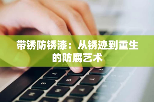 带锈防锈漆:从锈迹到重生的防腐艺术 带锈防锈漆:从锈迹到重生的防腐艺术