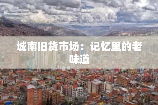 城南旧货市场：记忆里的老味道