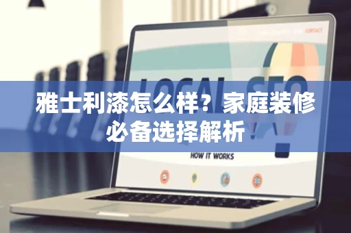 雅士利漆怎么样?家庭装修必备选择解析 雅士利漆怎么样?家庭装修必备选择解析
