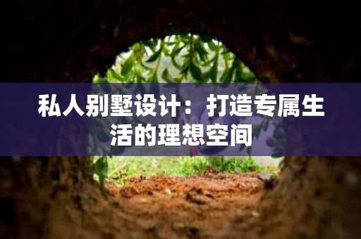 私人别墅设计：打造专属生活的理想空间