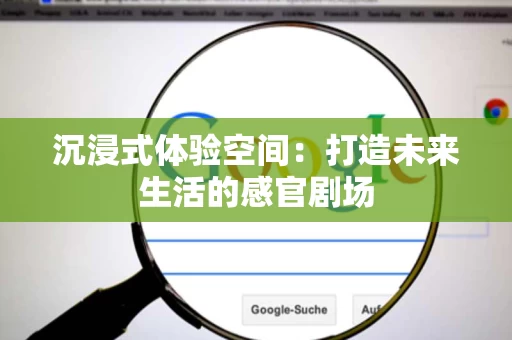 沉浸式体验空间：打造未来生活的感官剧场
