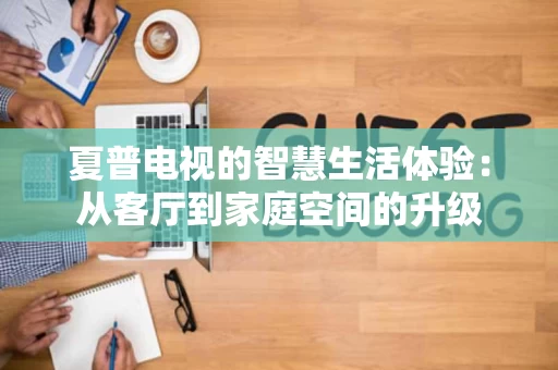 夏普电视的智慧生活体验:从客厅到家庭空间的升级 夏普电视的智慧生活体验:从客厅到家庭空间的升级