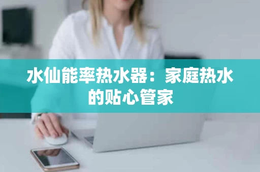 水仙能率热水器：家庭热水的贴心管家