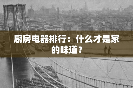 厨房电器排行：什么才是家的味道？