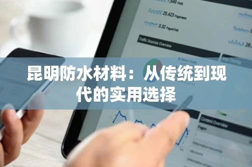 昆明防水材料:从传统到现代的实用选择 昆明防水材料:从传统到现代的实用选择