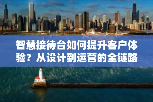 智慧接待台如何提升客户体验？从设计到运营的全链路解析