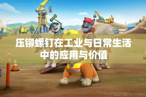 压铆螺钉在工业与日常生活中的应用与价值